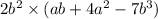 2b {}^{2} \times (ab + 4a {}^{2} - 7b {}^{3} )