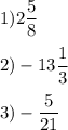 1)2\displaystyle\frac{5}{8}\\\\2)-13\frac{1}{3} \\\\3)-\frac{5}{21}