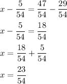 x - \dfrac{5}{54} =\dfrac{47}{54} -\dfrac{29}{54} \\\\x - \dfrac{5}{54} =\dfrac{18}{54} \\\\x=\dfrac{18}{54}+ \dfrac{5}{54}\\\\x= \dfrac{23}{54}