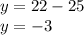 y = 22 - 25 \\ y = - 3