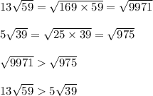 13 \sqrt{59} = \sqrt{169 \times 59} = \sqrt{9971} \\ \\ 5 \sqrt{39} = \sqrt{25 \times 39} = \sqrt{975} \\ \\ \sqrt{9971} \sqrt{975} \\ \\ 13 \sqrt{59} 5 \sqrt{39}