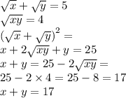 \sqrt{x} + \sqrt{y } = 5 \\ \sqrt{xy} = 4 \\ {( \sqrt{x} + \sqrt{y} ) }^{2} = \\ x + 2 \sqrt{xy} + y = 25 \\ x + y = 25 - 2 \sqrt{xy} = \\ 25 - 2 \times 4 = 25 - 8 = 17 \\ x + y = 17