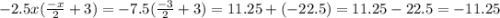 - 2.5x( \frac{ - x}{2} + 3) = - 7.5( \frac{ - 3}{2} + 3) = 11.25 + ( - 22.5) = 11.25 - 22.5 = - 11.25