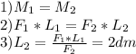 1) M_{1}=M_{2} \\2) F_{1}*L_{1}=F_{2}*L_{2}\\3)L_{2}=\frac{ F_{1}*L_{1}}{F_{2}} =2 dm