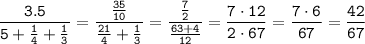 \tt\displaystyle\frac{3.5}{5 + \frac{1}{4} + \frac{1}{3}}=\frac{\frac{35}{10}}{\frac{21}{4} + \frac{1}{3}}=\frac{\frac{7}{2}}{\frac{63 + 4}{12}}=\frac{7\cdot 12}{2\cdot 67}=\frac{7\cdot 6}{67}=\frac{42}{67}