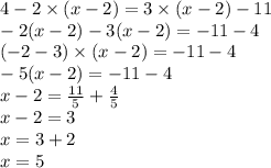 4 - 2 \times (x - 2) = 3 \times (x - 2) - 11 \\ - 2(x - 2) - 3(x - 2) = - 11 - 4 \\ ( - 2 - 3) \times (x - 2) = - 11 - 4 \\ - 5(x - 2) = - 11 - 4 \\ x - 2 = \frac{11}{5} + \frac{4}{5} \\ x - 2 = 3 \\ x = 3 + 2 \\ x = 5