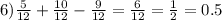 6) \frac{5}{12} + \frac{10}{12} - \frac{9}{12} = \frac{6}{12} = \frac{1}{2} = 0.5