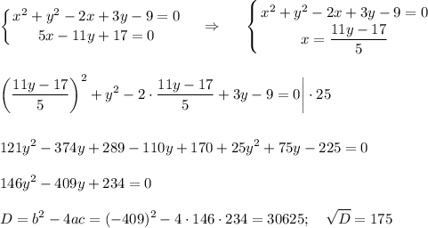 \displaystyle \left \{ {{x^2+y^2-2x+3y-9=0} \atop {5x-11y+17=0}} \right. ~~~\Rightarrow~~~~\left \{ {{x^2+y^2-2x+3y-9=0} \atop {x=\dfrac{11y-17}{5}}} \right. \\ \\ \\ \left(\dfrac{11y-17}{5}\right)^2+y^2-2\cdot \dfrac{11y-17}{5}+3y-9=0\bigg|\cdot 25\\ \\ \\ 121y^2-374y+289-110y+170+25y^2+75y-225=0\\ \\ 146y^2-409y+234=0\\ \\ D=b^2-4ac=(-409)^2-4\cdot 146\cdot 234=30625;~~~\sqrt{D}=175