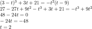 (3 - t) {}^{3} + 3t + 21 = - t {}^{2} (t - 9) \\ 27 - 27t + 9t {}^{2} - t {}^{3} + 3t + 21 = - t {}^{3} + 9t {}^{2} \\ 48 - 24t = 0 \\ - 24t = -48 \\ t = 2