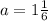 a = 1 \frac{1}{6}