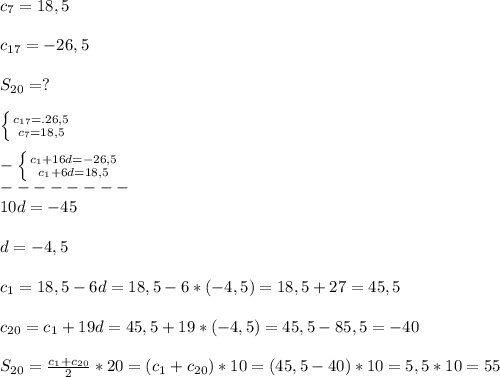 c_{7}=18,5\\\\c_{17}=-26,5\\\\S_{20}=?\\\\\left \{ {{c_{17}=.26,5 } \atop {c_{7}=18,5 }} \right.\\\\-\left \{ {{c_{1}+16d=-26,5 } \atop {c_{1}+6d=18,5 }} \right.\\--------\\10d=-45\\\\d=-4,5\\\\c_{1}=18,5-6d=18,5-6*(-4,5)=18,5+27=45,5\\\\c_{20}=c_{1}+19d=45,5+19*(-4,5)=45,5-85,5=-40\\\\S_{20}=\frac{c_{1}+c_{20}}{2} *20=(c_{1}+c_{20})*10=(45,5-40)*10=5,5*10=55