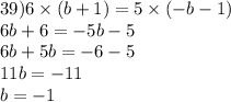 39)6 \times (b + 1) = 5 \times ( - b - 1) \\ 6b + 6 = - 5b - 5 \\ 6b + 5b = - 6 - 5 \\ 11 b = - 11 \\ b = - 1