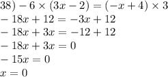 38) - 6 \times (3x - 2) = ( - x + 4) \times 3 \\ - 18x + 12 = - 3x + 12 \\ - 18x + 3x = - 12 + 12 \\ - 18x + 3x = 0 \\ - 15x = 0 \\ x = 0