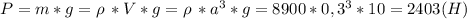 P=m*g= \rho \, *V*g= \rho \, *a^3*g=8900*0,3^3*10=2403 (H)