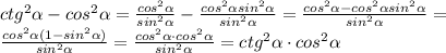 ctg^2\alpha-cos^2\alpha=\frac{cos^2\alpha}{sin^2\alpha}-\frac{cos^2\alpha sin^2\alpha}{sin^2\alpha}=\frac{cos^2\alpha-cos^2\alpha sin^2\alpha}{sin^2\alpha}=\\\frac{cos^2\alpha(1-sin^2\alpha)}{sin^2\alpha}=\frac{cos^2\alpha\cdot cos^2\alpha}{sin^2\alpha}=ctg^2\alpha\cdot cos^2\alpha