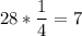 28*\dfrac{1}{4} =7