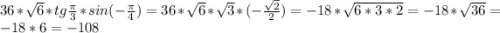 36*\sqrt{6}*tg\frac{\pi}{3}*sin(-\frac{\pi}{4})=36*\sqrt{6}*\sqrt{3}*(-\frac{\sqrt{2}}{2})=-18*\sqrt{6*3*2}=-18*\sqrt{36}=-18*6=-108