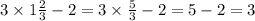 3 \times 1 \frac{2}{3} - 2 = 3 \times \frac{5}{3} - 2 = 5 - 2 = 3