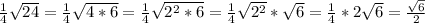 \frac{1}{4} \sqrt{24} =\frac{1}{4} \sqrt{4*6}=\frac{1}{4} \sqrt{2^{2}*6} =\frac{1}{4} \sqrt{2^{2}}* \sqrt{6}=\frac{1}{4} *2\sqrt{6} =\frac{\sqrt{6} }{2}