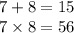 7 + 8 = 15 \\ 7 \times 8 = 56