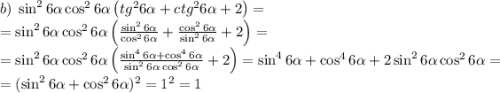 b)\;\sin^26\alpha\cos^26\alpha\left(tg^26\alpha+ctg^26\alpha+2\right)=\\=\sin^26\alpha\cos^26\alpha\left(\frac{\sin^26\alpha}{\cos^26\alpha}+\frac{\cos^26\alpha}{\sin^26\alpha}+2\right)=\\=\sin^26\alpha\cos^26\alpha\left(\frac{\sin^46\alpha+\cos^46\alpha}{\sin^26\alpha\cos^26\alpha}+2\right)=\sin^46\alpha+\cos^46\alpha+2\sin^26\alpha\cos^26\alpha=\\=(\sin^26\alpha+\cos^26\alpha)^2=1^2=1