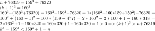 n +76319=159^3+76320\\ (k+1)^3=160^3\\ 160^3-(159^3+76320)=160^3-159^3-76320=1*(160^2+160*159+159^2)-76320=160^2+(160-1)^2+160*(159-477)=2*160^2-2*160+1-160*318=2*160^2+1-160*320=160*320+1-160*320=10=(k+1)^3n +76319\\ k^3=159^3