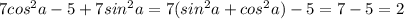 7cos^{2} a-5+7sin^{2} a=7(sin^{2} a+cos^{2} a)-5=7-5=2