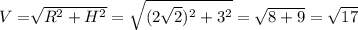 V=\sqrt[]{R^{2} +H^{2} } =\sqrt{(2\sqrt{2})^{2} +3^{2} } =\sqrt{8+9} =\sqrt{17 }