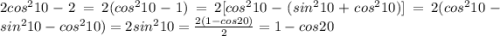 2cos^{2} 10 - 2 = 2(cos^{2} 10 - 1) = 2[cos^{2} 10 - (sin^{2} 10 + cos^{2} 10)] = 2(cos^{2} 10 - sin^{2} 10 - cos^{2} 10) = 2sin^{2} 10=\frac{2(1-cos20)}{2} = 1-cos20