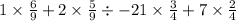 1 \times \frac{6}{9} + 2 \times \frac{5}{9} \div - 21 \times \frac{3}{4} + 7 \times \frac{2}{4}