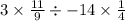 3 \times \frac{11}{9} \div - 14 \times \frac{1}{4}