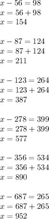 x-56=98\\x=56+98\\x=154\\\\x-87=124\\x=87+124\\x=211\\\\x-123=264\\x=123+264\\x=387\\\\x-278=399\\x=278+399\\x=577\\\\x-356=534\\x=356+534\\x=890\\\\x-687=265\\x=687+265\\x=952