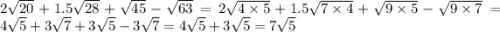 2 \sqrt{20} + 1.5 \sqrt{28} + \sqrt{45} - \sqrt{63} = 2 \sqrt{4 \times 5} + 1.5 \sqrt{7 \times 4} + \sqrt{9 \times 5} - \sqrt{9 \times 7} = 4 \sqrt{5} + 3 \sqrt{7} + 3 \sqrt{5} - 3 \sqrt{7} = 4 \sqrt{5} + 3 \sqrt{5} = 7 \sqrt{5}