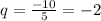 q = \frac{ - 10}{5} = - 2 \\