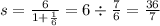 s = \frac{6}{1 + \frac{1}{6} } = 6 \div \frac{7}{6} = \frac{36}{7}