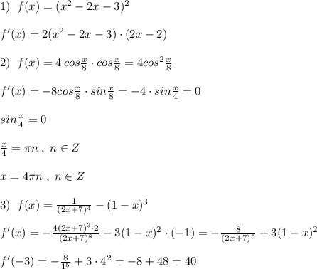 1)\; \; f(x)=(x^2-2x-3)^2\\\\f'(x)=2(x^2-2x-3)\cdot (2x-2)\\\\2)\; \; f(x)=4\, cos\frac{x}{8}\cdot cos\frac{x}{8}=4cos^2\frac{x}{8}\\\\f'(x)=-8cos\frac{x}{8}\cdot sin\frac{x}{8}=-4\cdot sin\frac{x}{4}=0\\\\sin\frac{x}{4}=0\\\\\frac{x}{4}=\pi n\; ,\; n\in Z\\\\x=4\pi n\; ,\; n\in Z\\\\3)\; \; f(x)=\frac{1}{(2x+7)^4}-(1-x)^3\\\\f'(x)=-\frac{4(2x+7)^3\cdot 2}{(2x+7)^8}-3(1-x)^2\cdot (-1)=-\frac{8}{(2x+7)^5}+3(1-x)^2\\\\f'(-3)=-\frac{8}{1^5}+3\cdot 4^2=-8+48=40