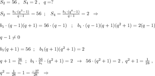 S_2=56\; ,\; \; S_4=2\; ,\; \; q=?\\\\S_2=\frac{b_1\cdot (q^2-1)}{q-1}=56\; \; ;\; \; \; S_4=\frac{b_1\cdot (q^4-1)}{q-1}=2\; \; \Rightarrow \\\\b_1\cdot (q-1)(q+1)=56\cdot (q-1)\; \; \; ;\; \; \; b_1\cdot (q-1)(q+1)(q^2+1)=2(q-1)\\\\q-1\ne 0\\\\b_1(q+1)=56\; \; ;\; \; \; b_1(q+1)(q^2+1)=2\\\\q+1=\frac{56}{b_1}\; \; ;\; \; b_1\cdot \frac{56}{b_1}\cdot (q^2+1)=2\; \; \to \; \; 56\cdot (q^2+1)=2\; ,\; q^2+1=\frac{1}{28}\; ,\\\\ q^2=\frac{1}{28}-1=\frac{-27}{28}\; \; \Rightarrow