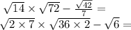 \ \sqrt{14} \times \sqrt{72} - \frac{ \sqrt{42} }{7} = \\ \sqrt{2 \times 7} \times \sqrt{36 \times 2} - \sqrt{6} =