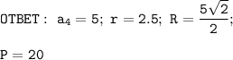 \displaystyle\tt OTBET:~a_4=5; ~r=2.5;~R=\frac{5\sqrt{2} }{2};\\\\P=20