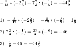 -\frac{5}{12} *(-2\frac{2}{3} )+7\frac{2}{3} :(-\frac{1}{6} )=-44\frac{8}{9} \\\\\\1)\ -\frac{5}{12} *(-2\frac{2}{3} )=-\frac{5}{12}*(-\frac{8}{3})=1\frac{1}{9}\\\\2)\ 7\frac{2}{3} :(-\frac{1}{6} )=\frac{23}{3} *(-\frac{6}{1})=-46\\\\3)\ 1\frac{1}{9}-46=-44\frac{8}{9}