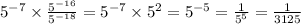 5 ^{ - 7} \times \frac{5 {}^{ - 16} }{5 {}^{ - 18} } = 5 {}^{ - 7} \times 5 {}^{2} = 5 {}^{ - 5} = \frac{1}{5 {}^{5} } = \frac{1}{3125}