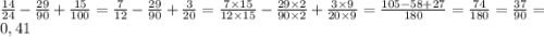 \frac{14}{24} - \frac{29}{90} + \frac{15}{100} = \frac{7}{12} - \frac{29}{90} + \frac{3}{20} = \frac{7 \times 15}{12 \times 15} - \frac{29 \times 2}{90 \times 2} + \frac{3 \times 9}{20 \times 9} = \frac{105 - 58 + 27}{180} = \frac{74}{180} = \frac{37}{90} = 0,41