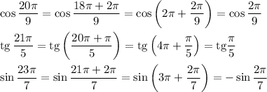 \cos\dfrac{20\pi}{9}=\cos \dfrac{18\pi+2\pi}{9}=\cos \left(2\pi+\dfrac{2\pi}{9}\right)=\cos\dfrac{2\pi}{9}\\ \\ {\rm tg}\,\dfrac{21\pi}{5}={\rm tg}\left(\dfrac{20\pi+\pi}{5}\right)={\rm tg}\left(4\pi+\dfrac{\pi}{5}\right)={\rm tg}\dfrac{\pi}{5}\\ \\ \sin\dfrac{23\pi}{7}=\sin\dfrac{21\pi+2\pi}{7}=\sin \left(3\pi+\dfrac{2\pi}{7}\right)=-\sin\dfrac{2\pi}{7}