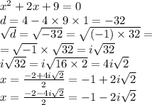 {x}^{2} + 2x + 9 = 0 \\ d = 4 - 4 \times 9 \times 1 = - 32 \\ \sqrt{d} = \sqrt{ - 32} = \sqrt{( - 1) \times 32} = \\ = \sqrt{ - 1} \times \sqrt{32 } = i \sqrt{32} \\ i \sqrt{32 } = i \sqrt{16 \times 2} = 4i \sqrt{2} \\ x = \frac{ - 2 + 4i \sqrt{2} }{2} = - 1 + 2i \sqrt{2} \\ x = \frac{ - 2 - 4i \sqrt{2} }{2} = - 1 - 2i \sqrt{2}