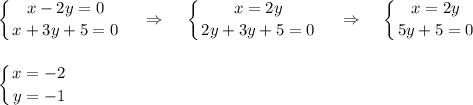 \displaystyle \left \{ {{x-2y=0} \atop {x+3y+5=0}} \right.~~~\Rightarrow~~~\left \{ {{x=2y} \atop {2y+3y+5=0}} \right.~~~\Rightarrow~~~\left \{ {{x=2y} \atop {5y+5=0}} \right.\\ \\ \\ \left \{ {{x=-2} \atop {y=-1}} \right.