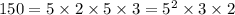 150 = 5 \times 2 \times 5 \times 3 = {5}^{2} \times 3 \times 2