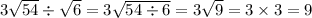 3 \sqrt{54} \div \sqrt{6} = 3 \sqrt{54 \div 6} = 3 \sqrt{9} = 3 \times 3 = 9