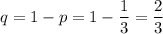 q=1-p=1-\dfrac{1}{3}=\dfrac{2}{3}