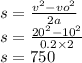 s = \frac{v {}^{2} - vo {}^{2} }{2a} \\ s = \frac{20 {}^{2} - 10 {}^{2} }{0.2 \times 2} \\ s = 750