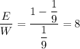 \dfrac{E}{W} = \dfrac{1 - \dfrac{1}{9} }{\dfrac{1}{9} }} = 8